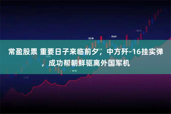 常盈股票 重要日子来临前夕，中方歼-16挂实弹，成功帮朝鲜驱离外国军机