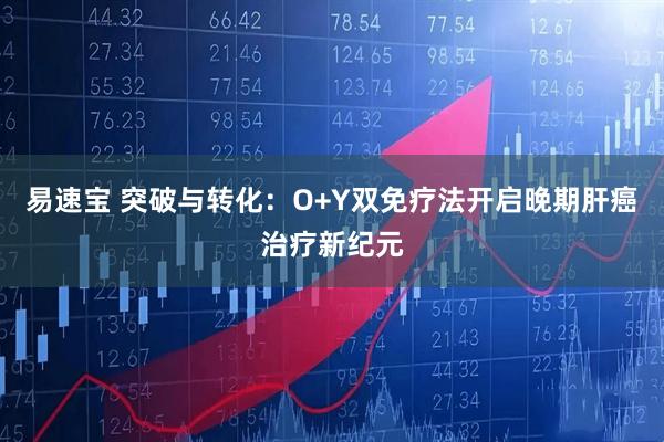 易速宝 突破与转化：O+Y双免疗法开启晚期肝癌治疗新纪元