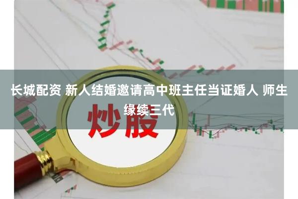 长城配资 新人结婚邀请高中班主任当证婚人 师生缘续三代