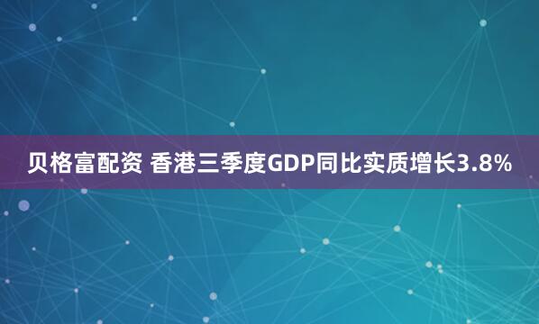 贝格富配资 香港三季度GDP同比实质增长3.8%
