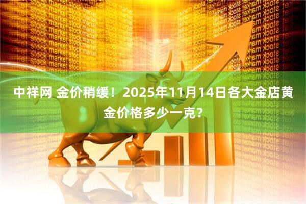中祥网 金价稍缓！2025年11月14日各大金店黄金价格多少一克？