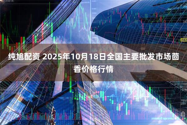 纯旭配资 2025年10月18日全国主要批发市场茴香价格行情