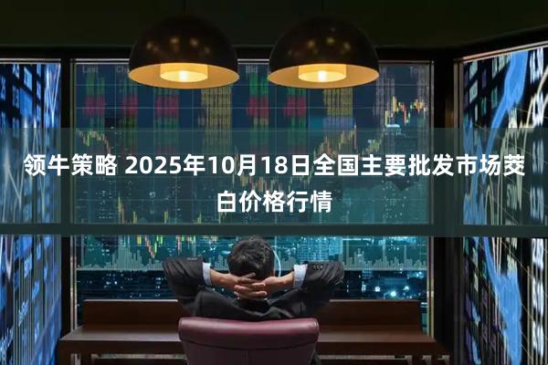 领牛策略 2025年10月18日全国主要批发市场茭白价格行情