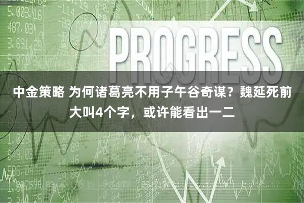 中金策略 为何诸葛亮不用子午谷奇谋？魏延死前大叫4个字，或许能看出一二