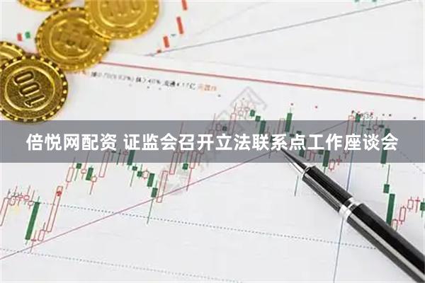 倍悦网配资 证监会召开立法联系点工作座谈会