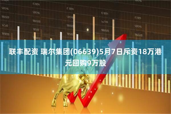 联丰配资 瑞尔集团(06639)5月7日斥资18万港元回购9万股