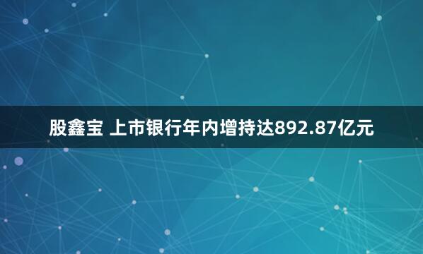股鑫宝 上市银行年内增持达892.87亿元