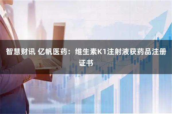 智慧财讯 亿帆医药：维生素K1注射液获药品注册证书