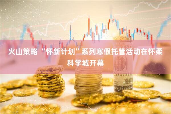 火山策略 “怀新计划”系列寒假托管活动在怀柔科学城开幕