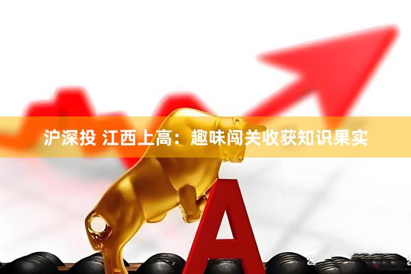 沪深投 江西上高：趣味闯关收获知识果实