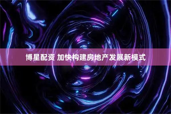 博星配资 加快构建房地产发展新模式