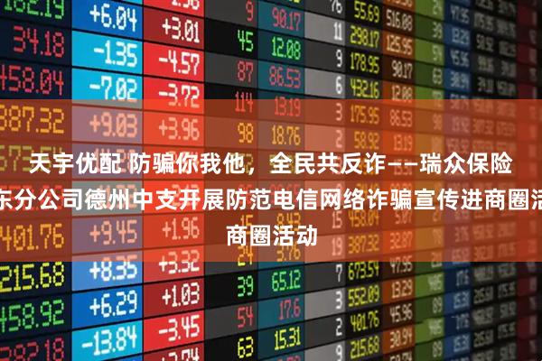 天宇优配 防骗你我他，全民共反诈——瑞众保险山东分公司德州中支开展防范电信网络诈骗宣传进商圈活动