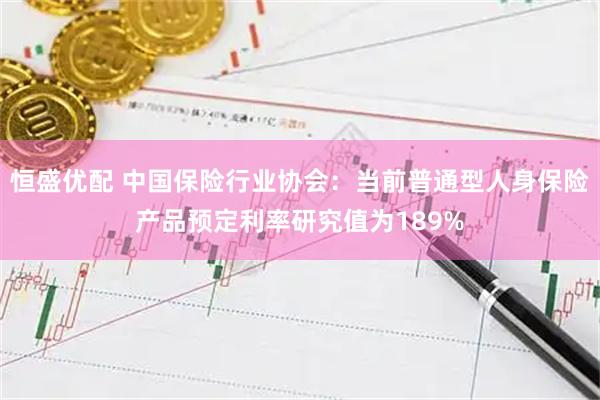 恒盛优配 中国保险行业协会：当前普通型人身保险产品预定利率研究值为189%