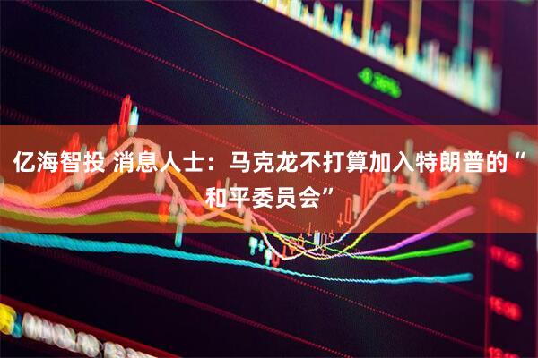 亿海智投 消息人士：马克龙不打算加入特朗普的“和平委员会”