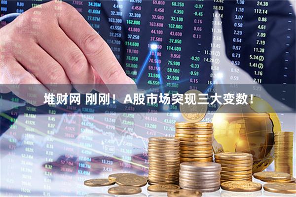 堆财网 刚刚！A股市场突现三大变数！