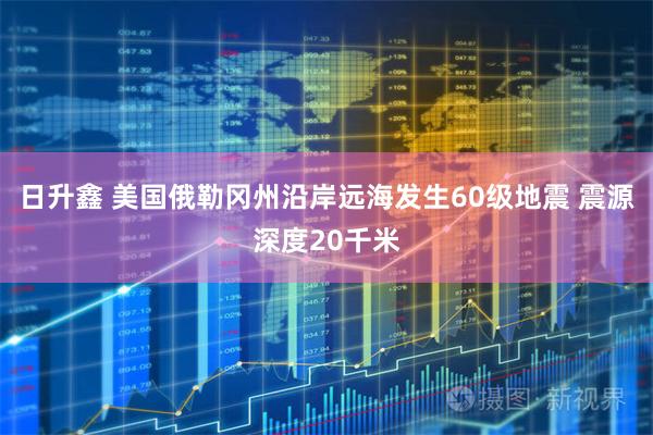 日升鑫 美国俄勒冈州沿岸远海发生60级地震 震源深度20千米