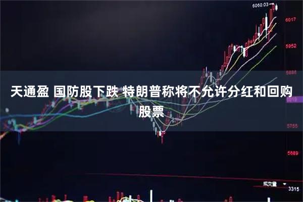 天通盈 国防股下跌 特朗普称将不允许分红和回购股票