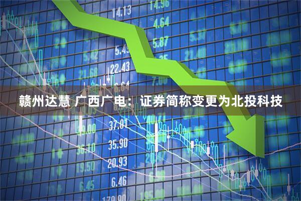 赣州达慧 广西广电：证券简称变更为北投科技