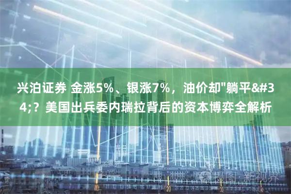 兴泊证券 金涨5%、银涨7%，油价却"躺平"？美国出兵委内瑞拉背后的资本博弈全解析