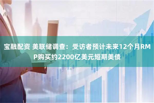 宝融配资 美联储调查：受访者预计未来12个月RMP购买约2200亿美元短期美债