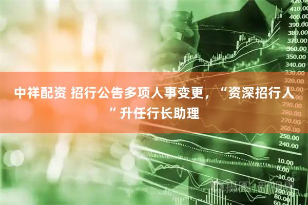 中祥配资 招行公告多项人事变更，“资深招行人”升任行长助理