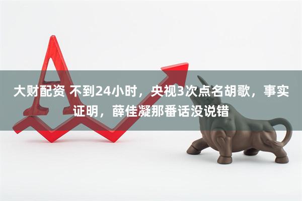 大财配资 不到24小时，央视3次点名胡歌，事实证明，薛佳凝那番话没说错