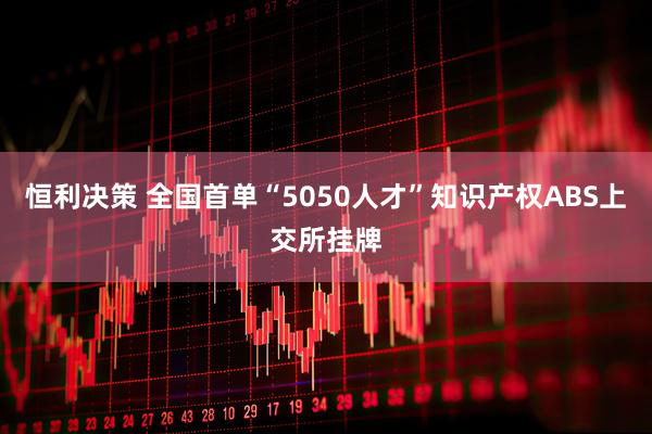 恒利决策 全国首单“5050人才”知识产权ABS上交所挂牌