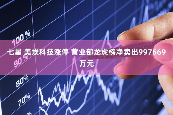 七星 美埃科技涨停 营业部龙虎榜净卖出997669万元
