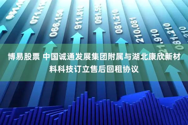 博易股票 中国诚通发展集团附属与湖北康欣新材料科技订立售后回租协议