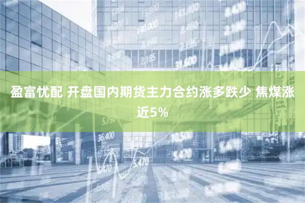 盈富忧配 开盘国内期货主力合约涨多跌少 焦煤涨近5%