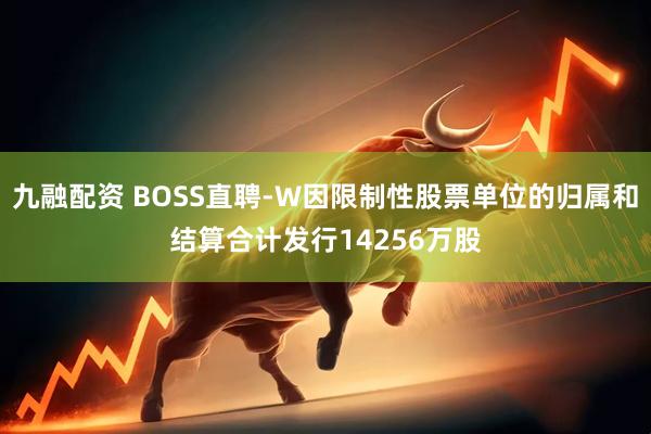 九融配资 BOSS直聘-W因限制性股票单位的归属和结算合计发行14256万股