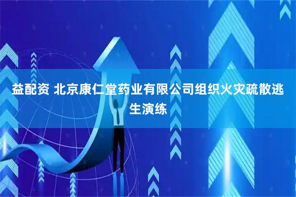 益配资 北京康仁堂药业有限公司组织火灾疏散逃生演练