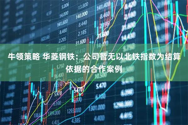 牛领策略 华菱钢铁：公司暂无以北铁指数为结算依据的合作案例