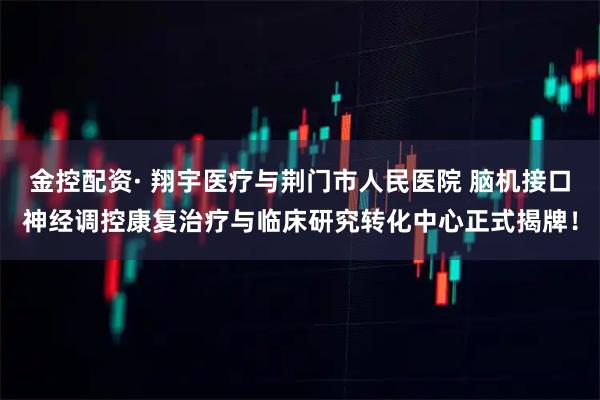 金控配资· 翔宇医疗与荆门市人民医院 脑机接口神经调控康复治疗与临床研究转化中心正式揭牌！