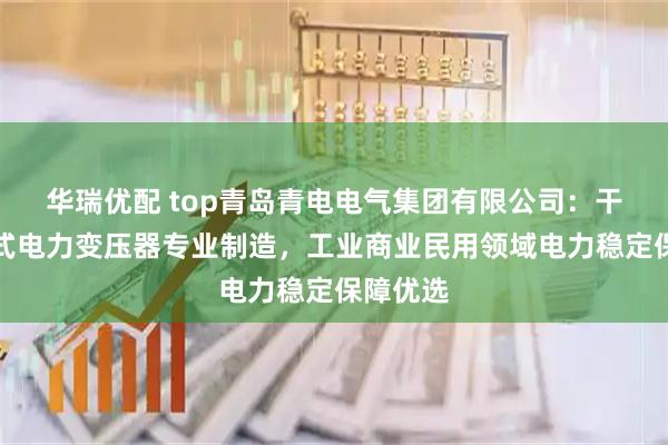 华瑞优配 top青岛青电电气集团有限公司：干式油浸式电力变压器专业制造，工业商业民用领域电力稳定保障优选