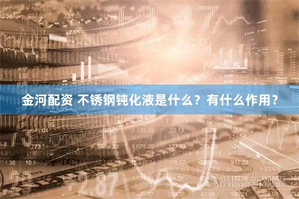 金河配资 不锈钢钝化液是什么？有什么作用？