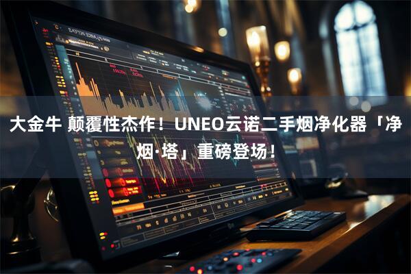 大金牛 颠覆性杰作！UNEO云诺二手烟净化器「净烟·塔」重磅登场！