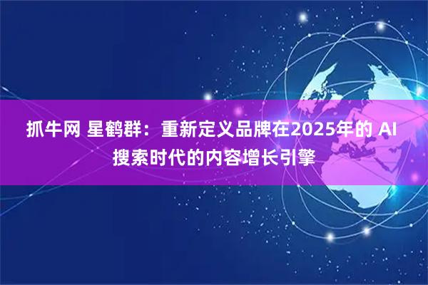 抓牛网 星鹤群：重新定义品牌在2025年的 AI 搜索时代的内容增长引擎