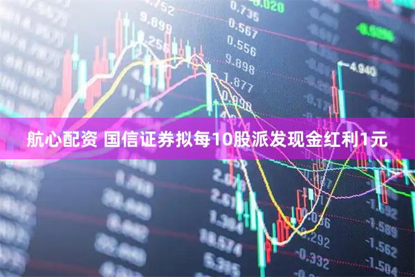 航心配资 国信证券拟每10股派发现金红利1元