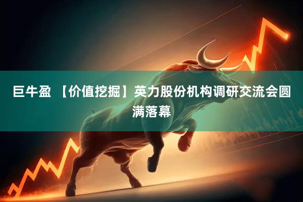 巨牛盈 【价值挖掘】英力股份机构调研交流会圆满落幕