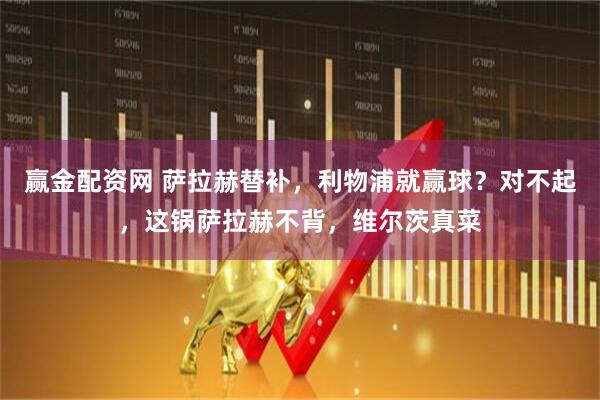 赢金配资网 萨拉赫替补，利物浦就赢球？对不起，这锅萨拉赫不背，维尔茨真菜