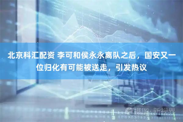 北京科汇配资 李可和侯永永离队之后，国安又一位归化有可能被送走，引发热议