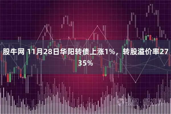 股牛网 11月28日华阳转债上涨1%，转股溢价率2735%