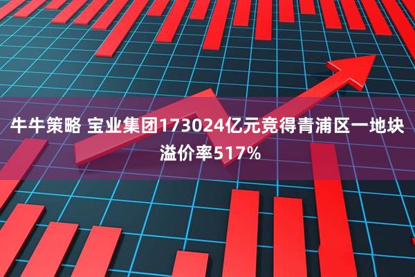 牛牛策略 宝业集团173024亿元竞得青浦区一地块 溢价率517%