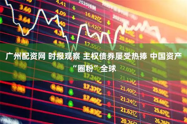广州配资网 时报观察 主权债券屡受热捧 中国资产“圈粉”全球