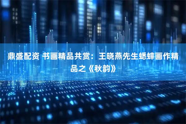 鼎盛配资 书画精品共赏:王晓燕先生蟋蟀画作精品之《秋韵》