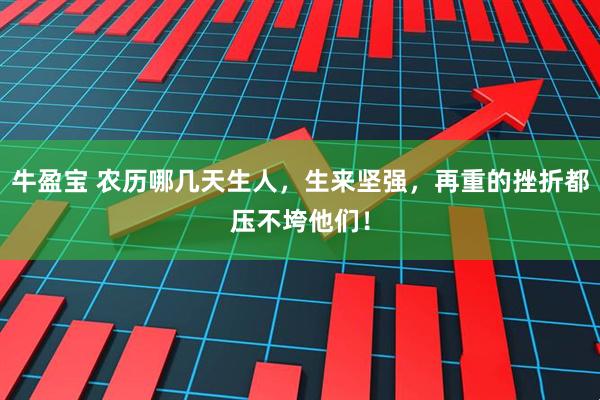 牛盈宝 农历哪几天生人，生来坚强，再重的挫折都压不垮他们！