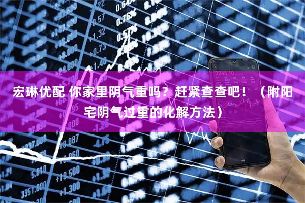 宏琳优配 你家里阴气重吗？赶紧查查吧！（附阳宅阴气过重的化解方法）