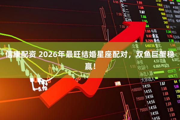 信康配资 2026年最旺结婚星座配对，双鱼巨蟹稳赢！