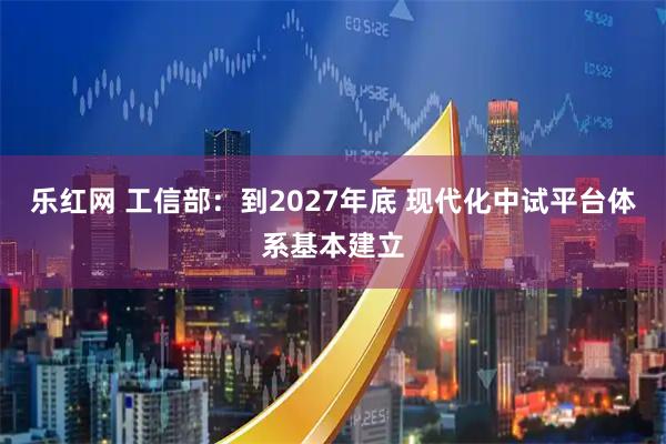 乐红网 工信部：到2027年底 现代化中试平台体系基本建立